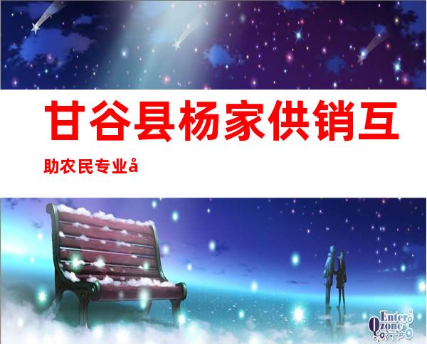 甘谷县杨家供销互助农民专业合作社